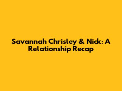 Savannah Chrisley & Nick: A Relationship Recap
