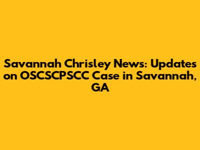Savannah Chrisley News: Updates on OSCSCPSCC Case in Savannah, GA