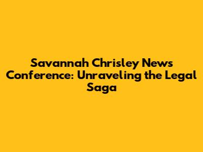 Savannah Chrisley News Conference: Unraveling the Legal Saga