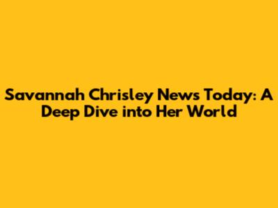 Savannah Chrisley News Today: A Deep Dive into Her World