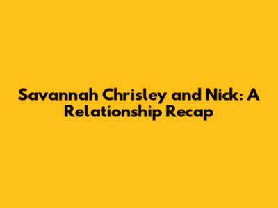 Savannah Chrisley and Nick: A Relationship Recap