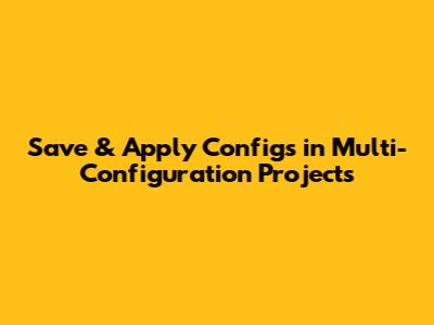 Save & Apply Configs in Multi-Configuration Projects