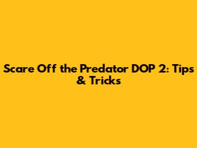 Scare Off the Predator DOP 2: Tips & Tricks