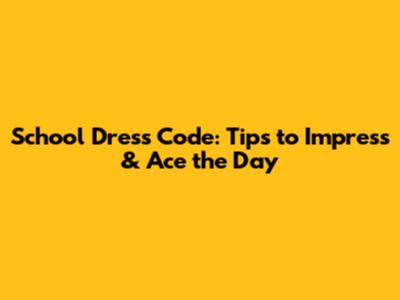School Dress Code: Tips to Impress & Ace the Day