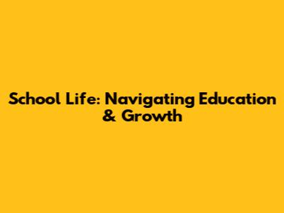 School Life: Navigating Education & Growth
