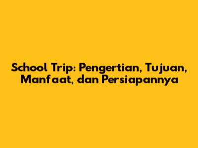 School Trip: Pengertian, Tujuan, Manfaat, dan Persiapannya