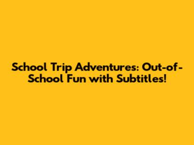 School Trip Adventures: Out-of-School Fun with Subtitles!