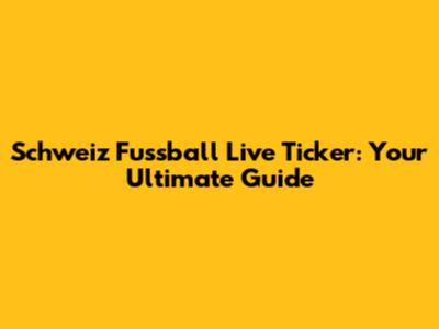 Schweiz Fussball Live Ticker: Your Ultimate Guide