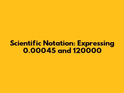 Scientific Notation: Expressing 0.00045 and 120000