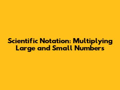 Scientific Notation: Multiplying Large and Small Numbers