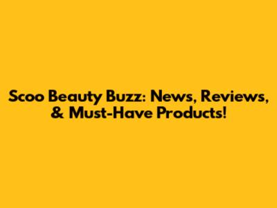 Scoo Beauty Buzz: News, Reviews, & Must-Have Products!