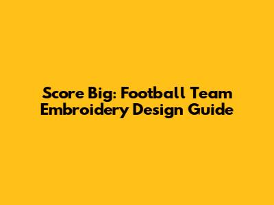 Score Big: Football Team Embroidery Design Guide