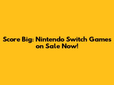 Score Big: Nintendo Switch Games on Sale Now!