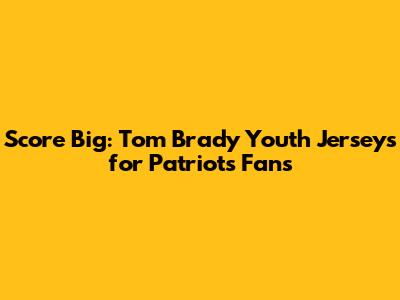 Score Big: Tom Brady Youth Jerseys for Patriots Fans
