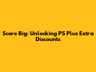 Score Big: Unlocking PS Plus Extra Discounts