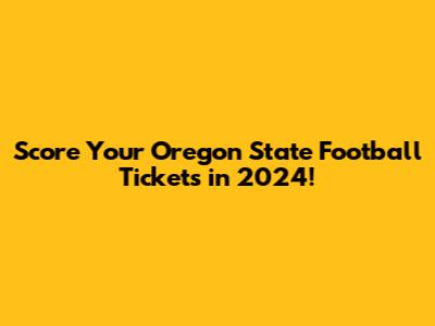 Score Your Oregon State Football Tickets in 2024!