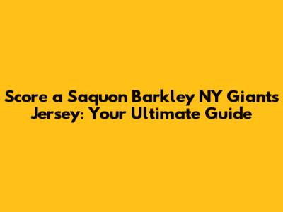 Score a Saquon Barkley NY Giants Jersey: Your Ultimate Guide