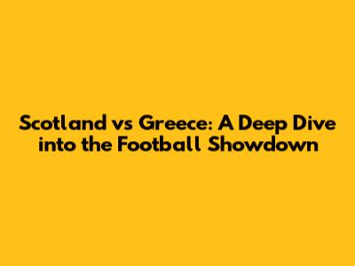 Scotland vs Greece: A Deep Dive into the Football Showdown