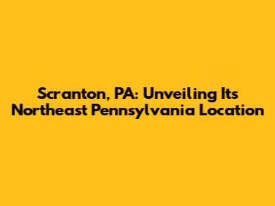Scranton, PA: Unveiling Its Northeast Pennsylvania Location