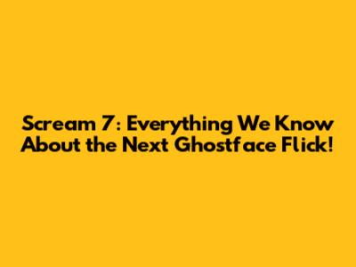 Scream 7: Everything We Know About the Next Ghostface Flick!
