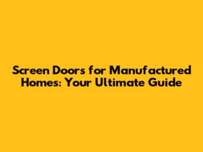 Screen Doors for Manufactured Homes: Your Ultimate Guide
