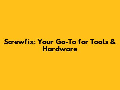 Screwfix: Your Go-To for Tools & Hardware