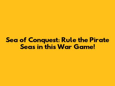 Sea of Conquest: Rule the Pirate Seas in this War Game!