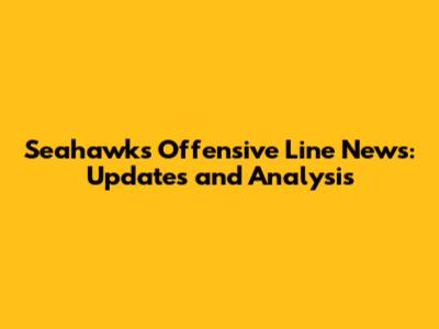 Seahawks Offensive Line News: Updates and Analysis