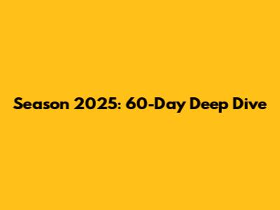 Season 2025: 60-Day Deep Dive
