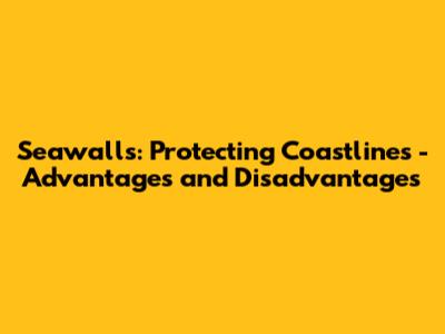 Seawalls: Protecting Coastlines - Advantages and Disadvantages