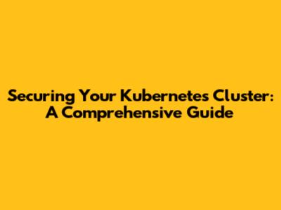 Securing Your Kubernetes Cluster: A Comprehensive Guide