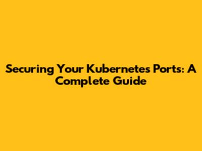Securing Your Kubernetes Ports: A Complete Guide