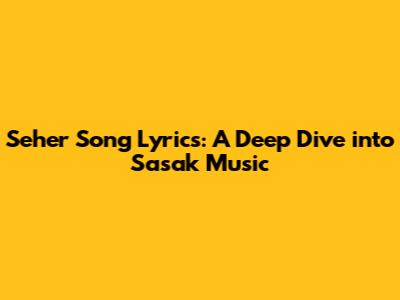 Seher Song Lyrics: A Deep Dive into Sasak Music