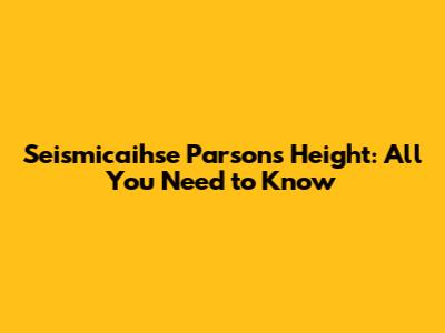 Seismicaihse Parsons Height: All You Need to Know