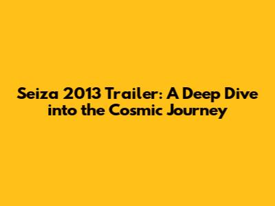Seiza 2013 Trailer: A Deep Dive into the Cosmic Journey