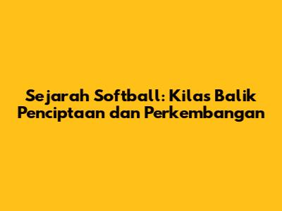 Sejarah Softball: Kilas Balik Penciptaan dan Perkembangan