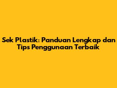 Sek Plastik: Panduan Lengkap dan Tips Penggunaan Terbaik