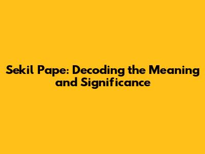 Sekil Pape: Decoding the Meaning and Significance
