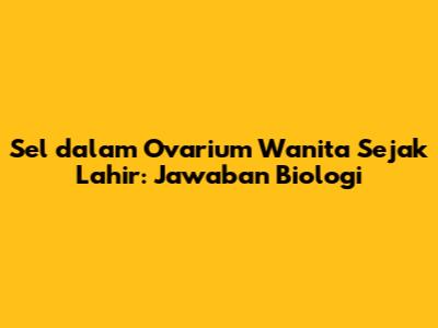 Sel dalam Ovarium Wanita Sejak Lahir: Jawaban Biologi