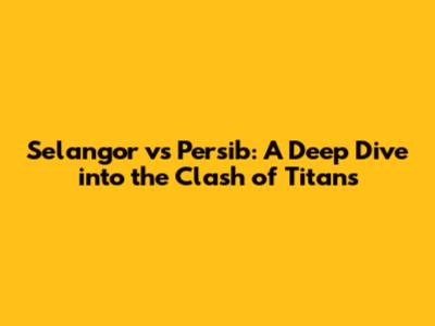 Selangor vs Persib: A Deep Dive into the Clash of Titans