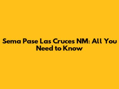 Sema Pase Las Cruces NM: All You Need to Know