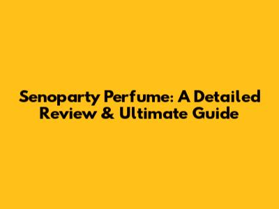 Senoparty Perfume: A Detailed Review & Ultimate Guide