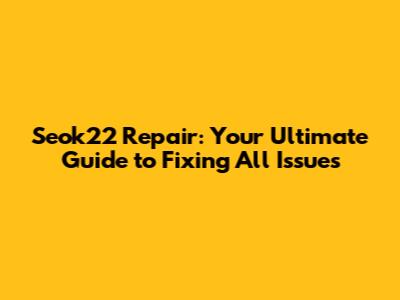 Seok22 Repair: Your Ultimate Guide to Fixing All Issues