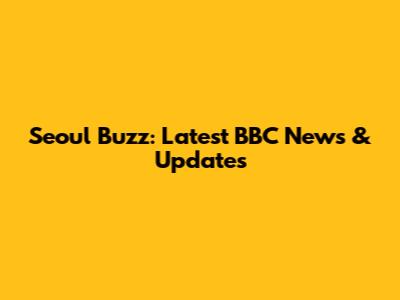 Seoul Buzz: Latest BBC News & Updates