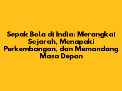 Sepak Bola di India: Merangkai Sejarah, Menapaki Perkembangan, dan Memandang Masa Depan