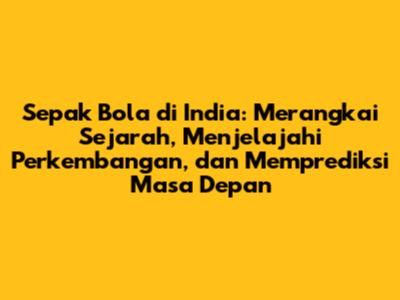 Sepak Bola di India: Merangkai Sejarah, Menjelajahi Perkembangan, dan Memprediksi Masa Depan