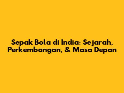Sepak Bola di India: Sejarah, Perkembangan, & Masa Depan