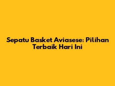 Sepatu Basket Aviasese: Pilihan Terbaik Hari Ini