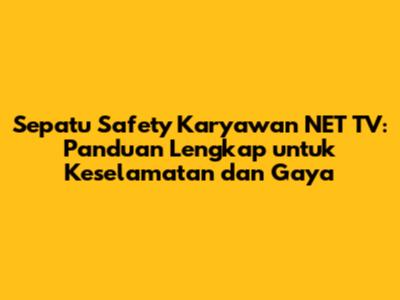 Sepatu Safety Karyawan NET TV: Panduan Lengkap untuk Keselamatan dan Gaya