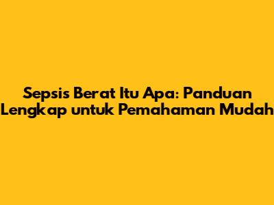 Sepsis Berat Itu Apa: Panduan Lengkap untuk Pemahaman Mudah